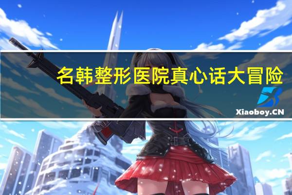 名韩整形医院 真心话大冒险:福州名韩整形怎么样要真话哦