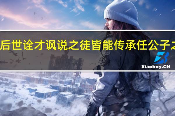 后世诠才讽说之徒皆能传承任公子之志业。这个观点对吗