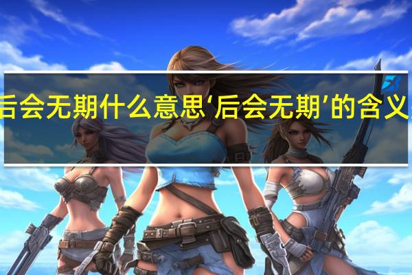 后会无期什么意思 ‘后会无期’的含义是什么？