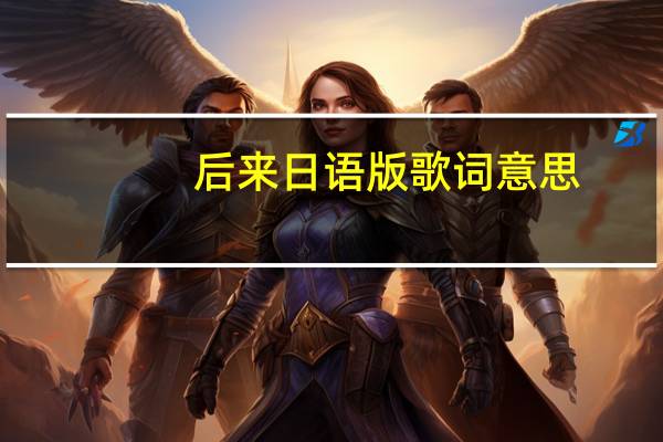 后来日语版歌词意思（后来日语版罗马音）