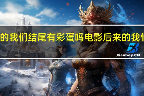 后来的我们结尾有彩蛋吗 电影后来的我们彩蛋粉丝