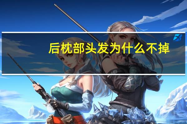 后枕部头发为什么不掉，后枕部头发、毛囊为何坚固无比很难脱落