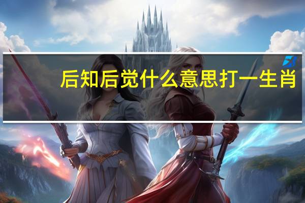 后知后觉什么意思打一生肖（后知后觉什么意思）