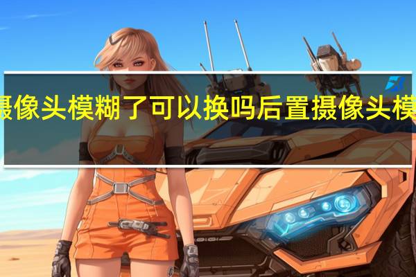 后置摄像头模糊了可以换吗 后置摄像头模糊了怎么办