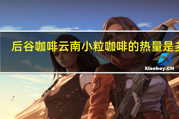 后谷咖啡 云南小粒咖啡的热量是多少