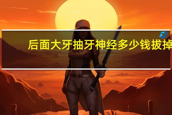 后面大牙抽牙神经多少钱 拔掉牙神经在补牙要多少钱