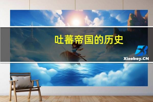 吐蕃帝国的历史(吐蕃帝国历史年表简介)