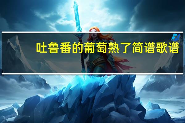吐鲁番的葡萄熟了简谱歌谱（吐鲁番的葡萄熟了简谱）