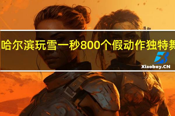向佐哈尔滨玩雪一秒800个假动作 独特舞姿引热议