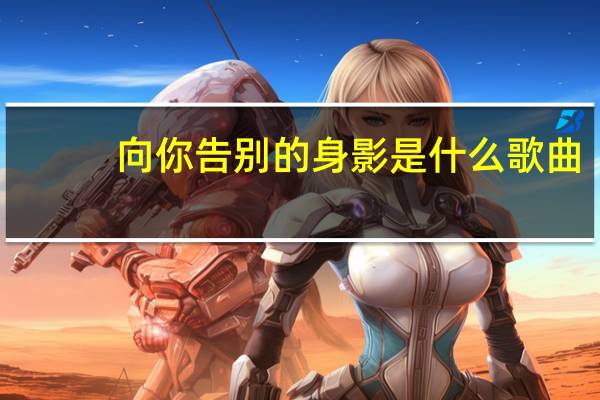 向你告别的身影是什么歌曲（那就是我向你告别的身影是什么歌）