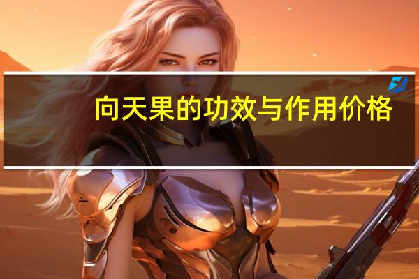 向天果的功效与作用价格（向天果的功效与作用）