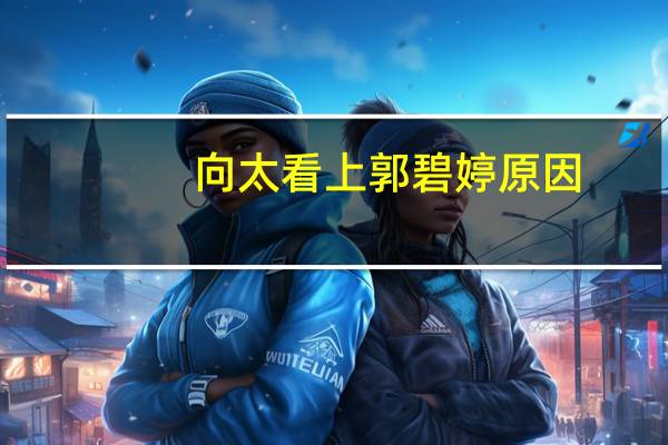 向太看上郭碧婷原因（向家为什么看中郭碧婷）