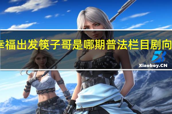 向幸福出发筷子哥是哪期 普法栏目剧向幸福出发