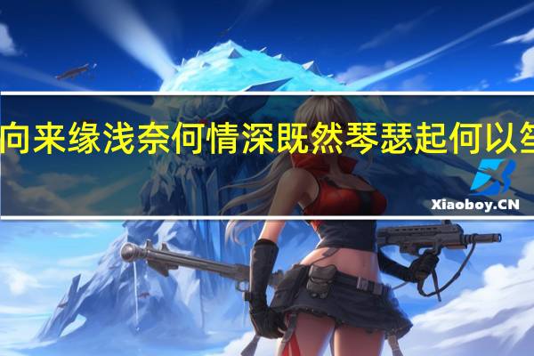 向来缘浅奈何情深既然琴瑟起何以笙箫默（向来缘浅奈何情深全诗）