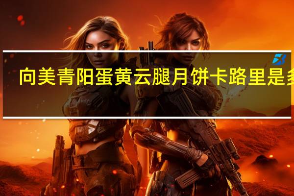 向美青阳蛋黄云腿月饼卡路里是多少