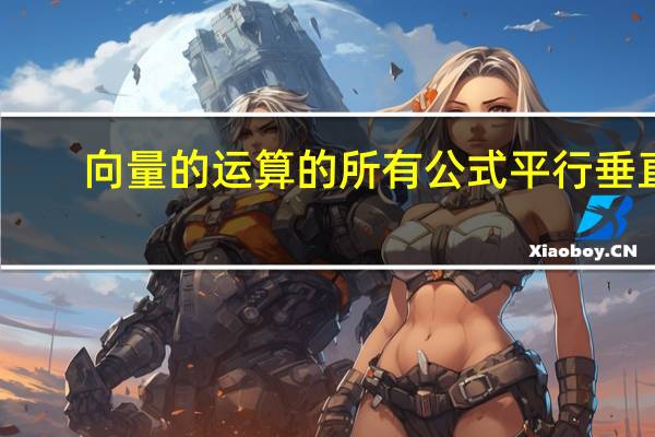 向量的運(yùn)算的所有公式平行垂直（向量的運(yùn)算乘除）
