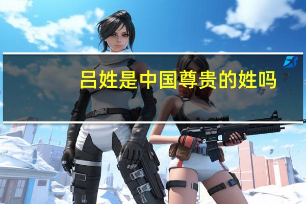 吕姓是中国尊贵的姓吗
