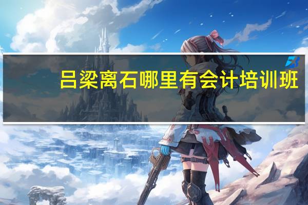 吕梁离石哪里有会计培训班