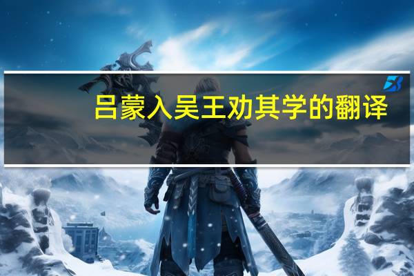 吕蒙入吴王劝其学的翻译（吕蒙入吴王劝其学翻译）