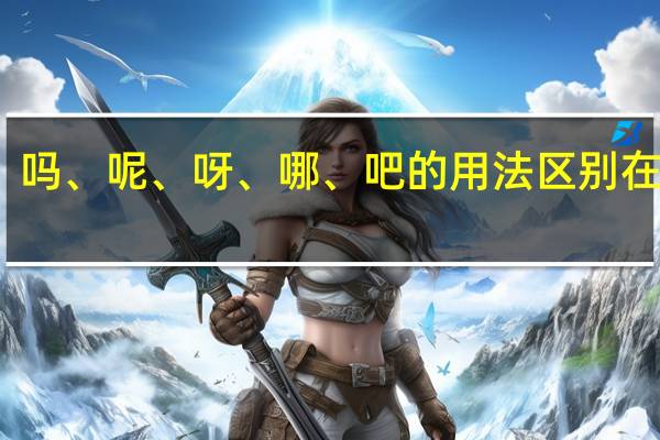 吗、呢、呀、哪、吧的用法区别在哪里