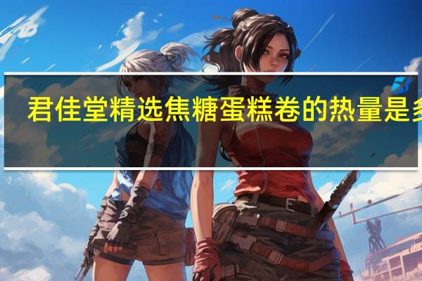 君佳堂 精选焦糖蛋糕卷的热量是多少