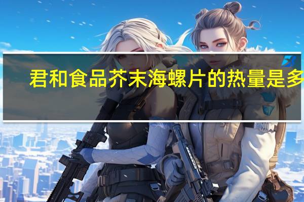君和食品 芥末海螺片的热量是多少