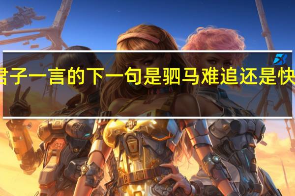 君子一言的下一句是驷马难追还是快马一鞭?（君子一言驷马难追还是君子一言快马一鞭）