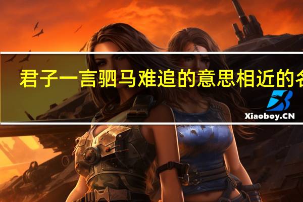 君子一言驷马难追的意思相近的名言（君子一言驷马难追的意思）