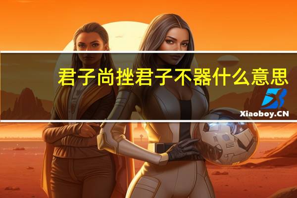 君子尚挫君子不器什么意思
