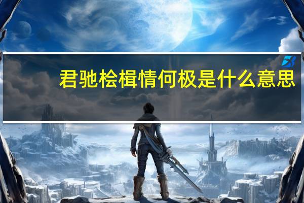 君驰桧楫情何极是什么意思
