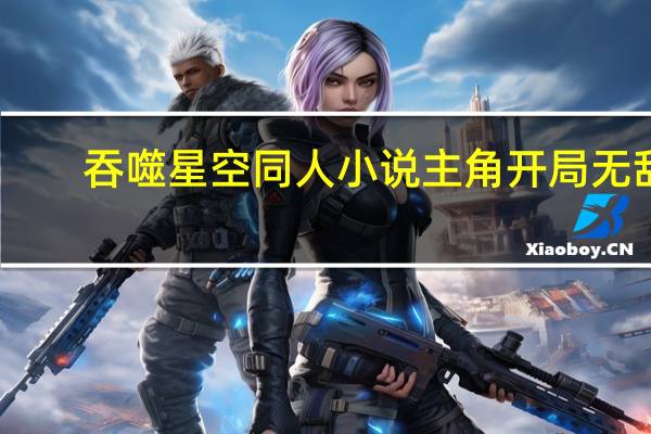 吞噬星空同人小说主角开局无敌（吞噬星空同人小说）