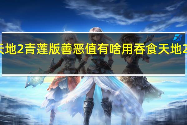 吞食天地2青莲版善恶值有啥用 吞食天地2青莲版攻略