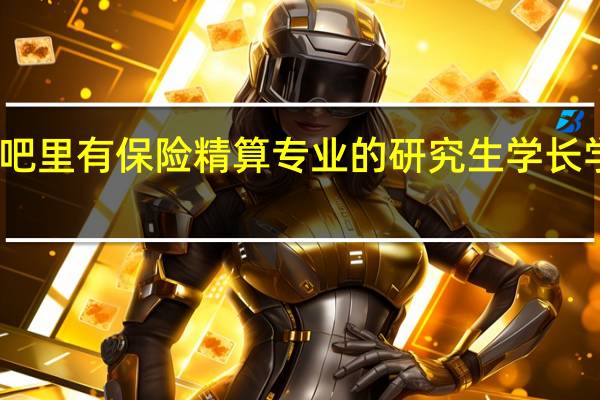 吧里有保险精算专业的研究生学长学姐吗