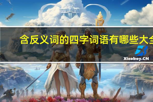 含反义词的四字词语有哪些大全(含反义词的四字词语)
