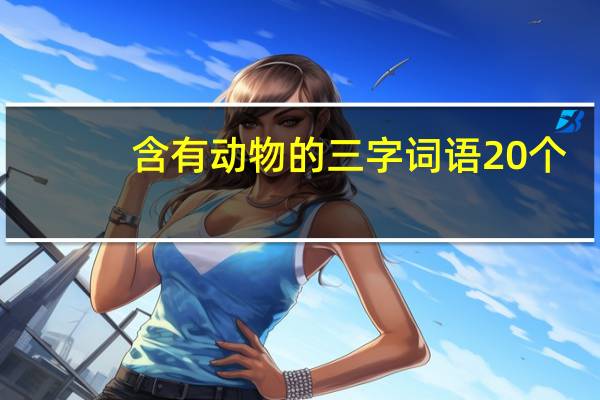 含有动物的三字词语20个（含有动物的三字词语）