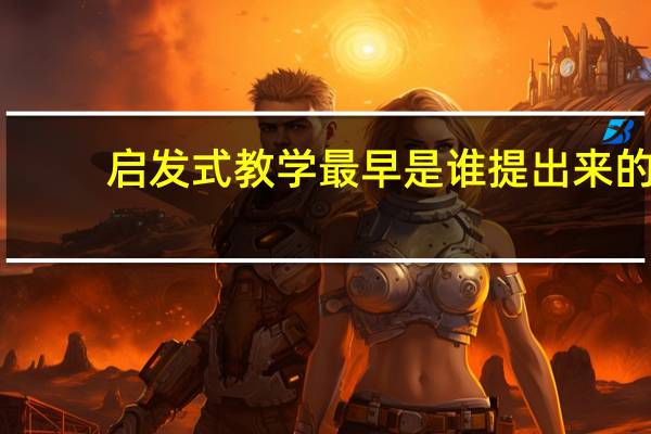 启发式教学最早是谁提出来的（启发式教学最早可见于）