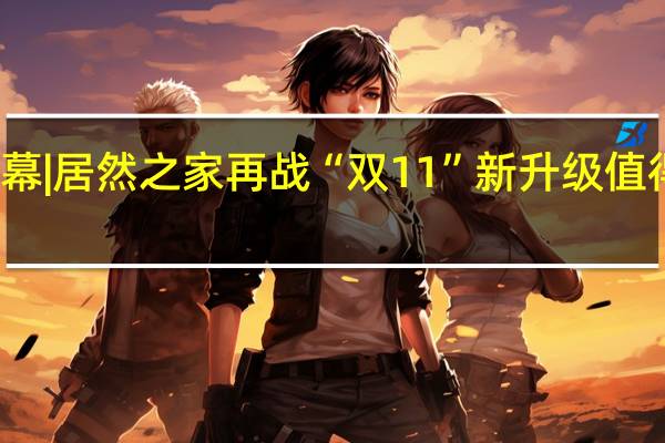 启幕|居然之家再战“双11” 新升级值得新期待