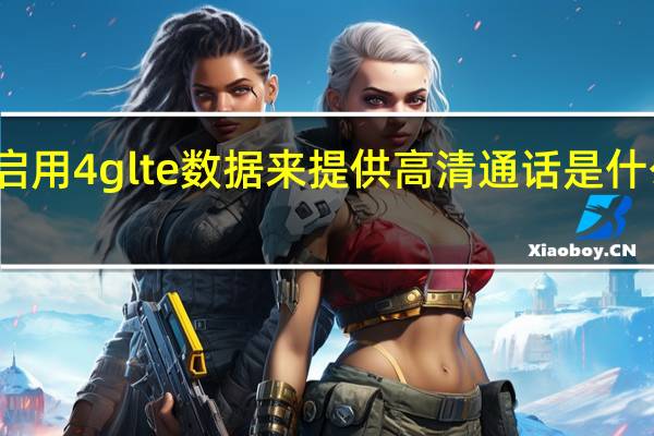 启用4glte数据来提供高清通话是什么意思(4glte什么意思)