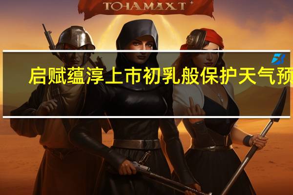 启赋蕴淳上市 初乳般保护天气预报(启赋蕴淳上市 初乳般保护)