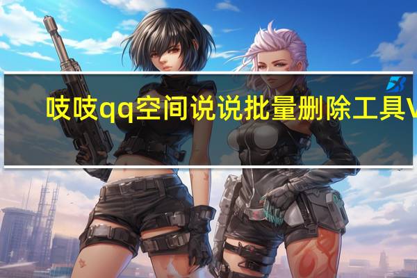 吱吱qq空间说说批量删除工具 V3.2.1 绿色版(吱吱qq空间说说批量删除工具 V3.2.1 绿色版功能简介)