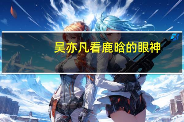 吴亦凡看鹿晗的眼神（吴亦凡给鹿晗下跪照）