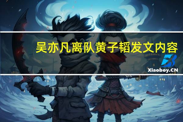 吴亦凡离队黄子韬发文内容(吴亦凡解约黄子韬哭)