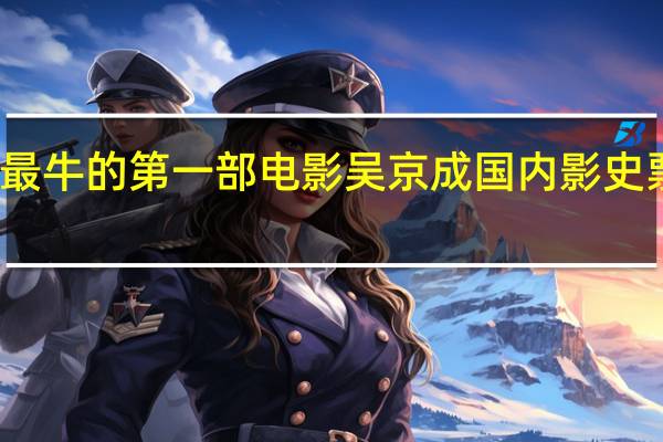 吴京最牛的第一部电影 吴京成国内影史票房第一人