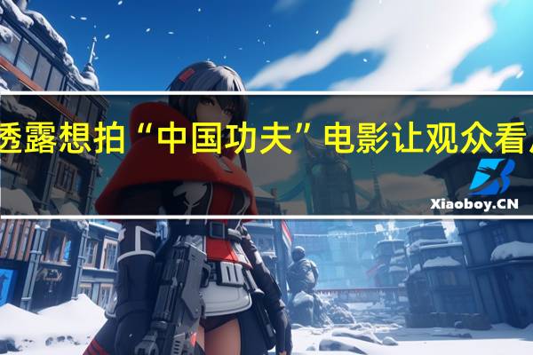 吴京透露想拍“中国功夫”电影 让观众看后畅快淋漓