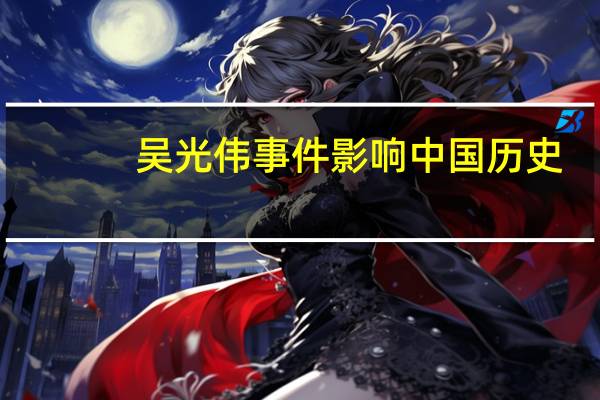 吴光伟事件 影响中国历史（吴光伟事件）