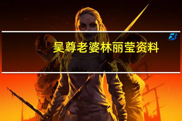 吴尊老婆林丽莹资料（吴尊个人资料）