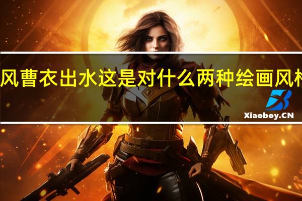 吴带当风曹衣出水这是对什么两种绘画风格的艺术鉴赏（吴带当风曹衣出水）