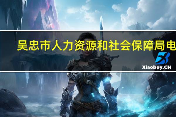 吴忠市人力资源和社会保障局电话（吴忠市人力资源和社会保障局）