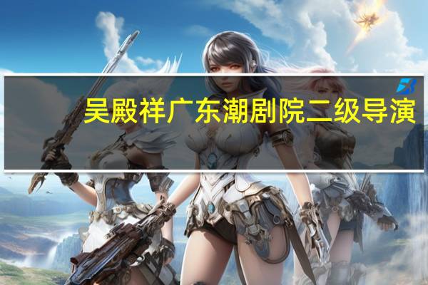 吴殿祥广东潮剧院二级导演