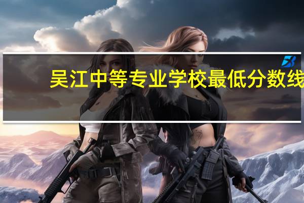 吴江中等专业学校最低分数线